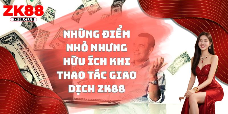 Những điểm nhỏ nhưng hữu ích khi thao tác giao dịch ZK88